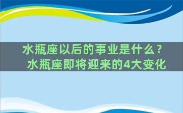 水瓶座以后的事业是什么？水瓶座即将迎来的4大变化