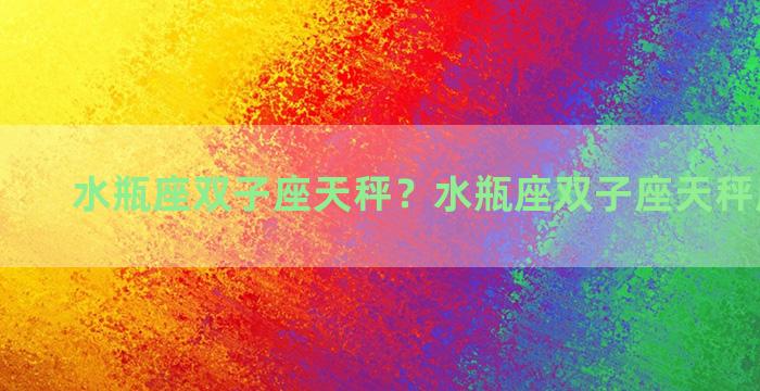 水瓶座双子座天秤？水瓶座双子座天秤座谁是王