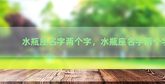 水瓶座名字两个字，水瓶座名字两个字男生