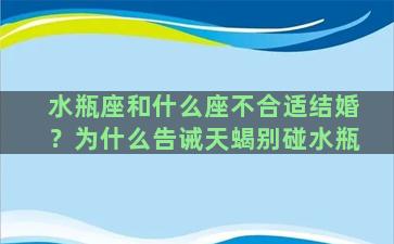 水瓶座和什么座不合适结婚？为什么告诫天蝎别碰水瓶