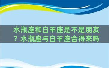 水瓶座和白羊座是不是朋友？水瓶座与白羊座合得来吗