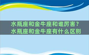 水瓶座和金牛座和谁厉害？水瓶座和金牛座有什么区别