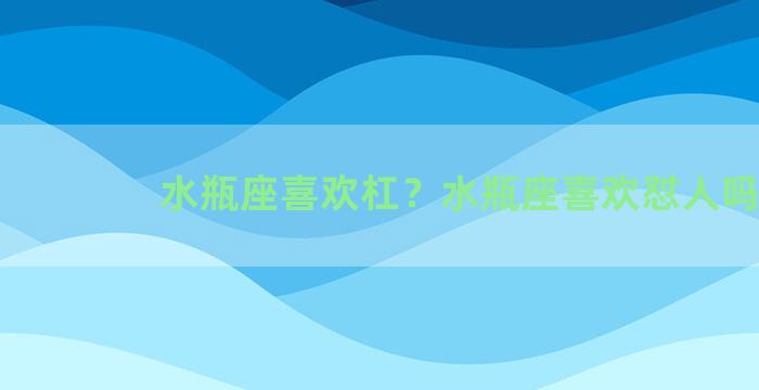 水瓶座喜欢杠？水瓶座喜欢怼人吗