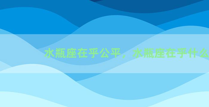 水瓶座在乎公平，水瓶座在乎什么