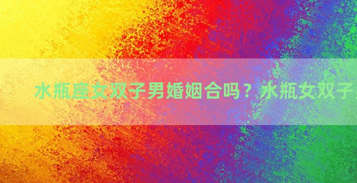 水瓶座女双子男婚姻合吗？水瓶女双子男合适吗