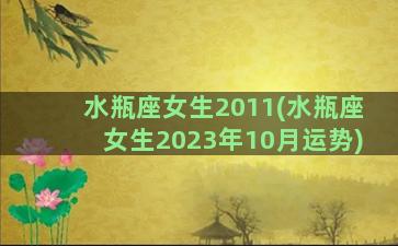 水瓶座女生2011(水瓶座女生2023年10月运势)