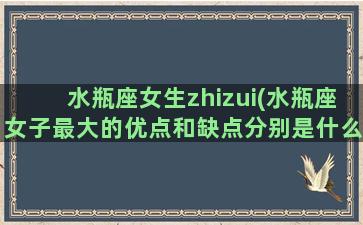 水瓶座女生zhizui(水瓶座女子最大的优点和缺点分别是什么)