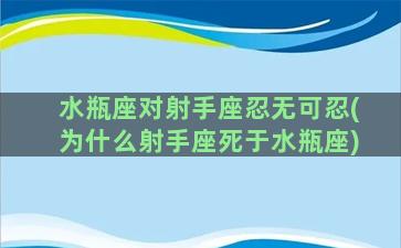 水瓶座对射手座忍无可忍(为什么射手座死于水瓶座)