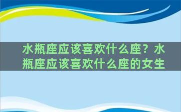 水瓶座应该喜欢什么座？水瓶座应该喜欢什么座的女生