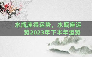 水瓶座得运势，水瓶座运势2023年下半年运势