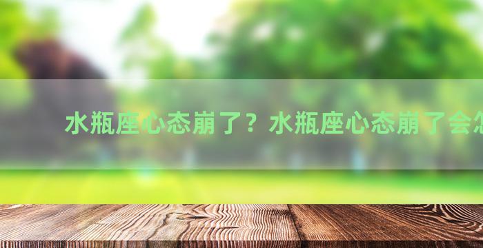 水瓶座心态崩了？水瓶座心态崩了会怎么样