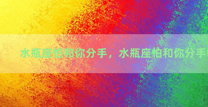 水瓶座怕和你分手，水瓶座怕和你分手吗为什么