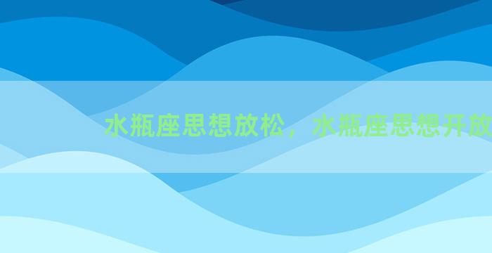 水瓶座思想放松，水瓶座思想开放