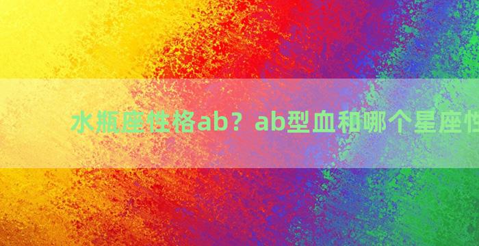 水瓶座性格ab？ab型血和哪个星座性格相似