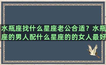 水瓶座找什么星座老公合适？水瓶座的男人配什么星座的的女人最好