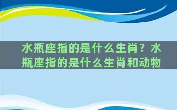 水瓶座指的是什么生肖？水瓶座指的是什么生肖和动物