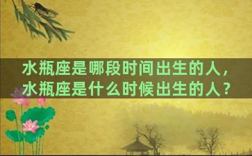 水瓶座是哪段时间出生的人，水瓶座是什么时候出生的人？