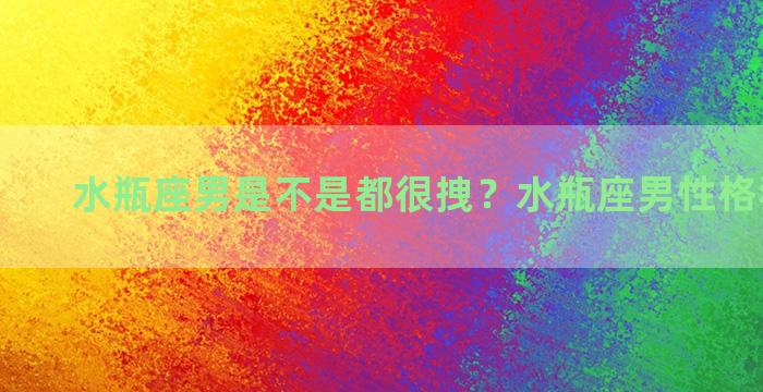 水瓶座男是不是都很拽？水瓶座男性格狠的时候