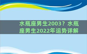 水瓶座男生2003？水瓶座男生2022年运势详解