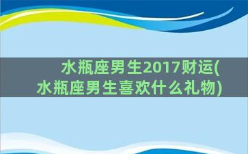 水瓶座男生2017财运(水瓶座男生喜欢什么礼物)