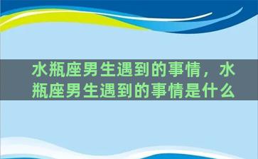 水瓶座男生遇到的事情，水瓶座男生遇到的事情是什么