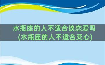 水瓶座的人不适合谈恋爱吗(水瓶座的人不适合交心)