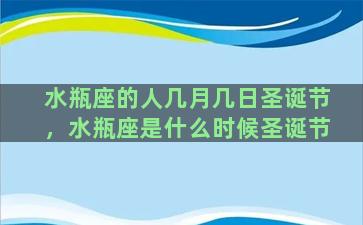 水瓶座的人几月几日圣诞节，水瓶座是什么时候圣诞节