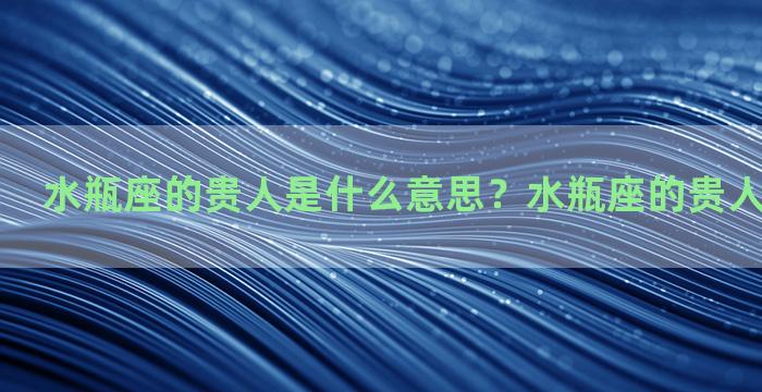 水瓶座的贵人是什么意思？水瓶座的贵人是什么星座