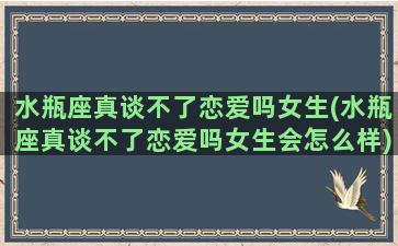 水瓶座真谈不了恋爱吗女生(水瓶座真谈不了恋爱吗女生会怎么样)