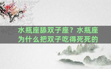 水瓶座舔双子座？水瓶座为什么把双子吃得死死的