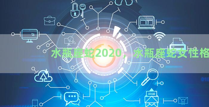 水瓶座蛇2020，水瓶座蛇女性格