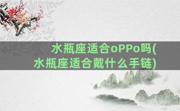 水瓶座适合oPPo吗(水瓶座适合戴什么手链)