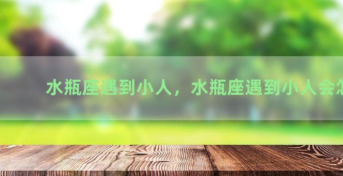 水瓶座遇到小人，水瓶座遇到小人会怎么样