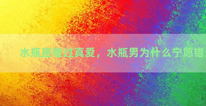 水瓶座错过真爱，水瓶男为什么宁愿错过不挽留