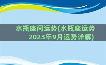 水瓶座间运势(水瓶座运势2023年9月运势详解)