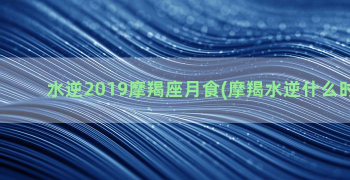 水逆2019摩羯座月食(摩羯水逆什么时候结束)