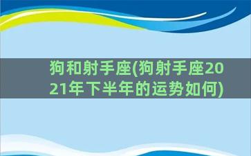 狗和射手座(狗射手座2021年下半年的运势如何)