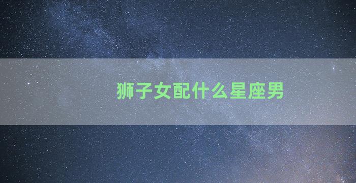 狮子女配什么星座男