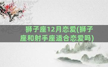 狮子座12月恋爱(狮子座和射手座适合恋爱吗)