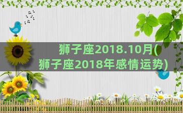 狮子座2018.10月(狮子座2018年感情运势)