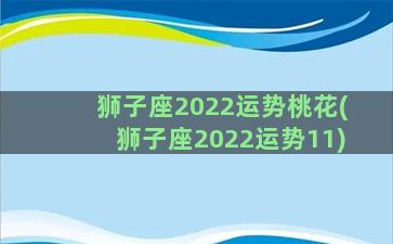 狮子座2022运势桃花(狮子座2022运势11)