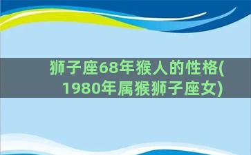 狮子座68年猴人的性格(1980年属猴狮子座女)