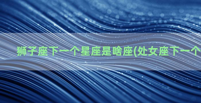 狮子座下一个星座是啥座(处女座下一个什么星座)