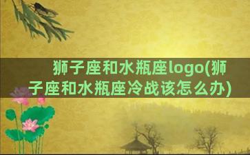 狮子座和水瓶座logo(狮子座和水瓶座冷战该怎么办)