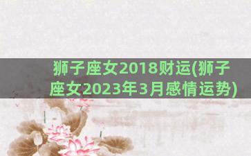 狮子座女2018财运(狮子座女2023年3月感情运势)