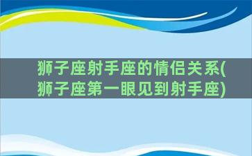 狮子座射手座的情侣关系(狮子座第一眼见到射手座)