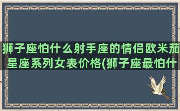 狮子座怕什么射手座的情侣欧米茄星座系列女表价格(狮子座最怕什么人)