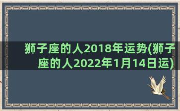 狮子座的人2018年运势(狮子座的人2022年1月14日运)