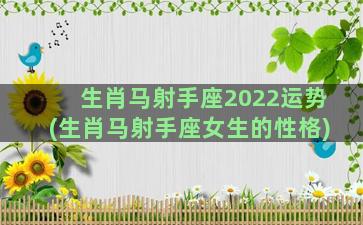 生肖马射手座2022运势(生肖马射手座女生的性格)