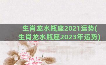 生肖龙水瓶座2021运势(生肖龙水瓶座2023年运势)